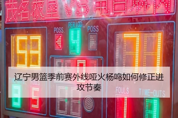 辽宁男篮季前赛外线哑火杨鸣如何修正进攻节奏