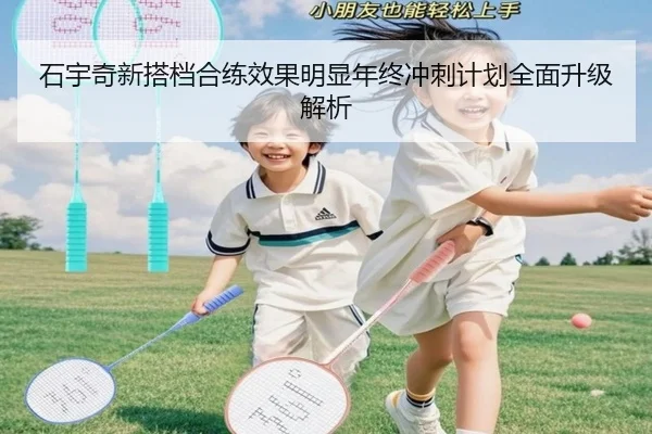 石宇奇新搭档合练效果明显年终冲刺计划全面升级解析