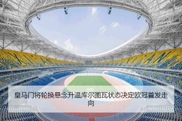 皇马门将轮换悬念升温库尔图瓦状态决定欧冠首发走向