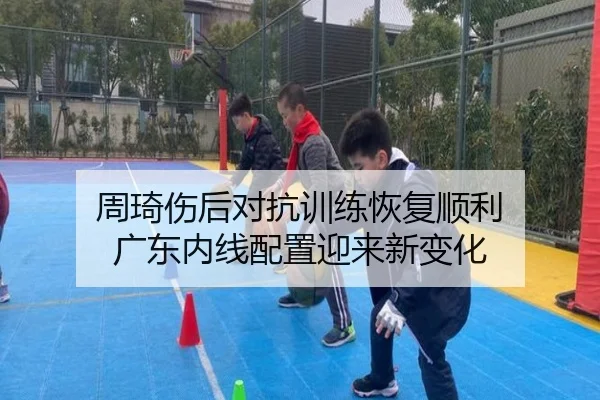 周琦伤后对抗训练恢复顺利 广东内线配置迎来新变化